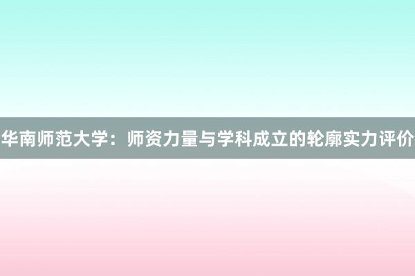 华南师范大学：师资力量与学科成立的轮廓实力评价